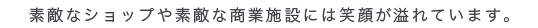 素敵なショップや素敵な商業施設には笑顔が溢れています。